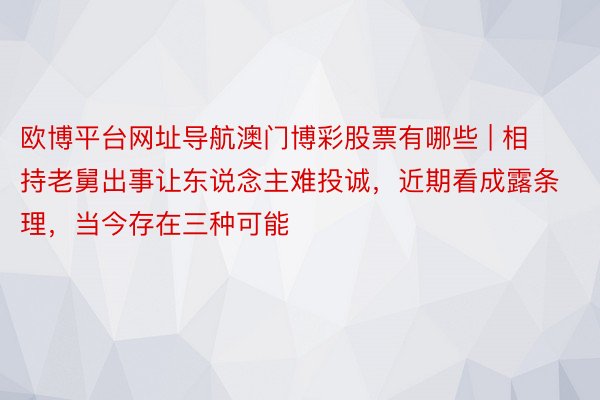 欧博平台网址导航澳门博彩股票有哪些 | 相持老舅出事让东说念主难投诚，近期看成露条理，当今存在三种可能