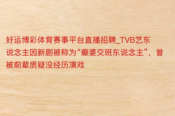 好运博彩体育赛事平台直播招聘_TVB艺东说念主因新剧被称为“癫婆交班东说念主”，曾被前辈质疑没经历演戏