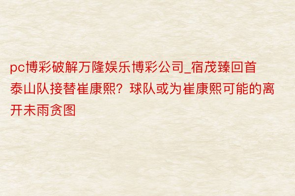 pc博彩破解万隆娱乐博彩公司_宿茂臻回首泰山队接替崔康熙？球