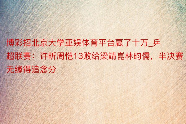 博彩招北京大学亚娱体育平台赢了十万_乒超联赛：许昕周恺13败