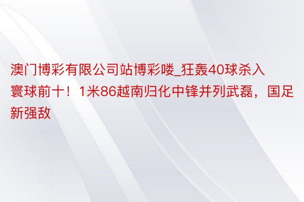 澳门博彩有限公司站博彩喽_狂轰40球杀入寰球前十！1米86越