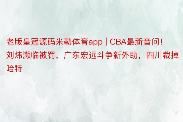 老版皇冠源码米勒体育app | CBA最新音问！刘炜濒临被罚