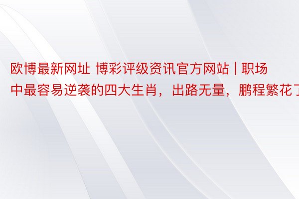 欧博最新网址 博彩评级资讯官方网站 | 职场中最容易逆袭的四