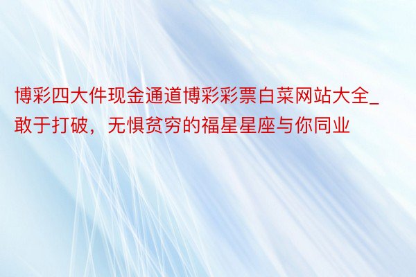 博彩四大件现金通道博彩彩票白菜网站大全_敢于打破，无惧贫穷的