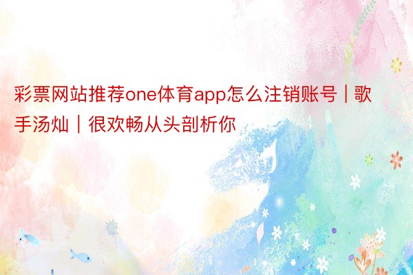 彩票网站推荐one体育app怎么注销账号 | 歌手汤灿｜很欢