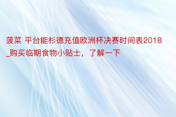 菠菜 平台能杉德充值欧洲杯决赛时间表2018_购买临期食物小