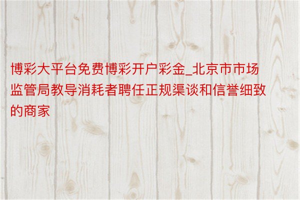 博彩大平台免费博彩开户彩金_北京市市场监管局教导消耗者聘任正