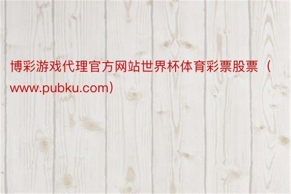 博彩游戏代理官方网站世界杯体育彩票股票（www.pubku.