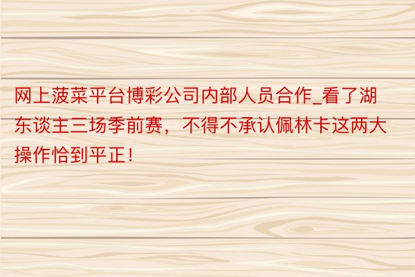 网上菠菜平台博彩公司内部人员合作_看了湖东谈主三场季前赛，不