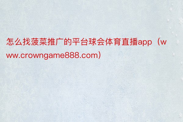 怎么找菠菜推广的平台球会体育直播app（www.crowng